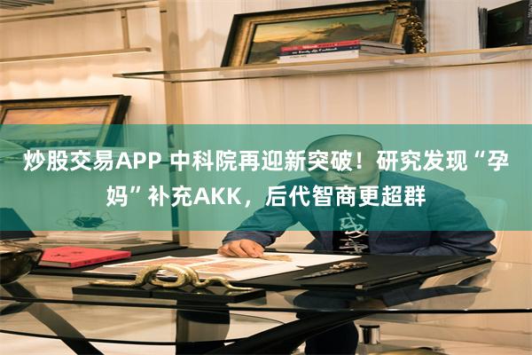 炒股交易APP 中科院再迎新突破！研究发现“孕妈”补充AKK，后代智商更超群