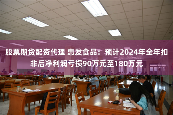 股票期货配资代理 惠发食品：预计2024年全年扣非后净利润亏损90万元至180万元