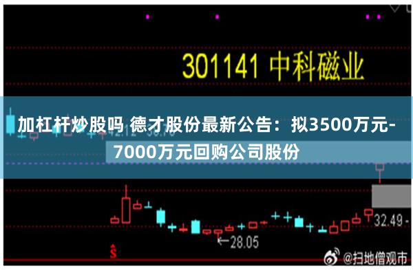 加杠杆炒股吗 德才股份最新公告：拟3500万元-7000万元回购公司股份