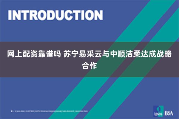 网上配资靠谱吗 苏宁易采云与中顺洁柔达成战略合作