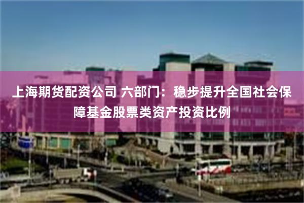 上海期货配资公司 六部门：稳步提升全国社会保障基金股票类资产投资比例