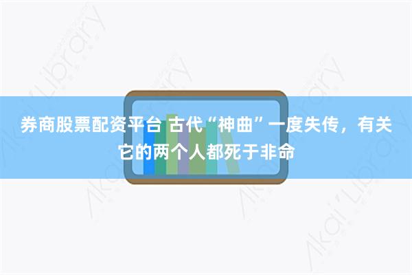 券商股票配资平台 古代“神曲”一度失传，有关它的两个人都死于非命