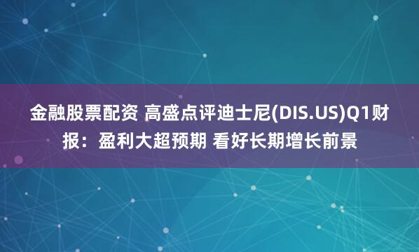 金融股票配资 高盛点评迪士尼(DIS.US)Q1财报：盈利大超预期 看好长期增长前景