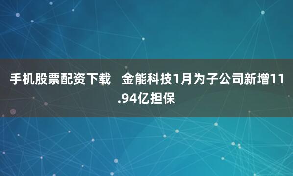 手机股票配资下载   金能科技1月为子公司新增11.94亿担保