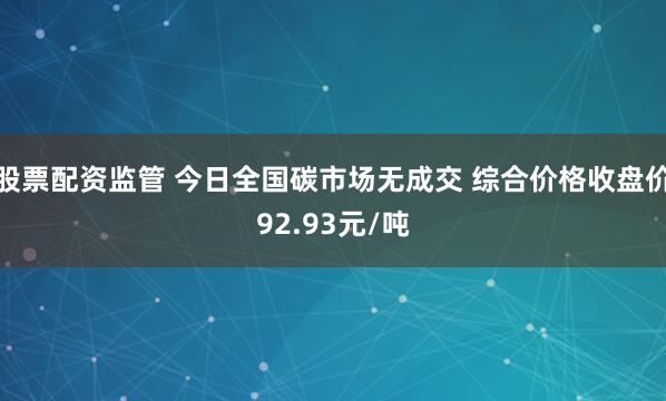 股票配资监管 今日全国碳市场无成交 综合价格收盘价92.93元/吨