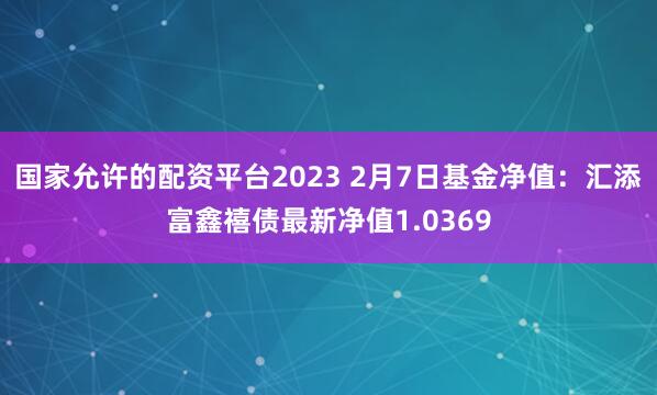 国家允许的配资平台2023 2月7日基金净值：汇添富鑫禧债最新净值1.0369