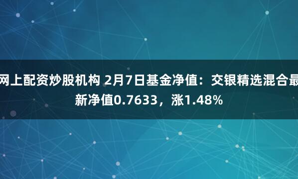 网上配资炒股机构 2月7日基金净值：交银精选混合最新净值0.7633，涨1.48%