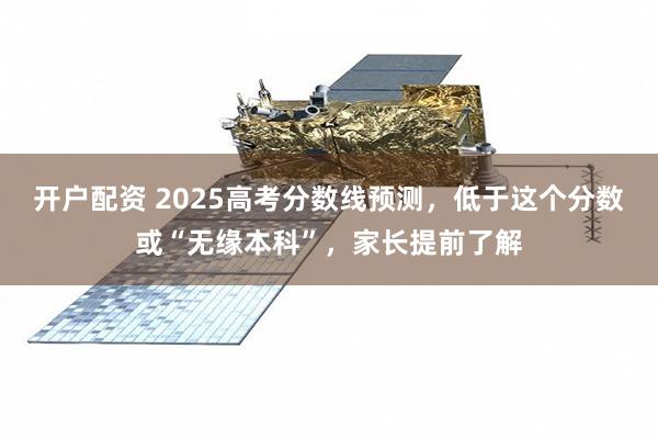 开户配资 2025高考分数线预测，低于这个分数或“无缘本科”，家长提前了解