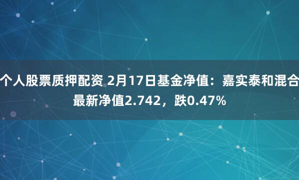 个人股票质押配资 2月17日基金净值：嘉实泰和混合最新净值2.742，跌0.47%