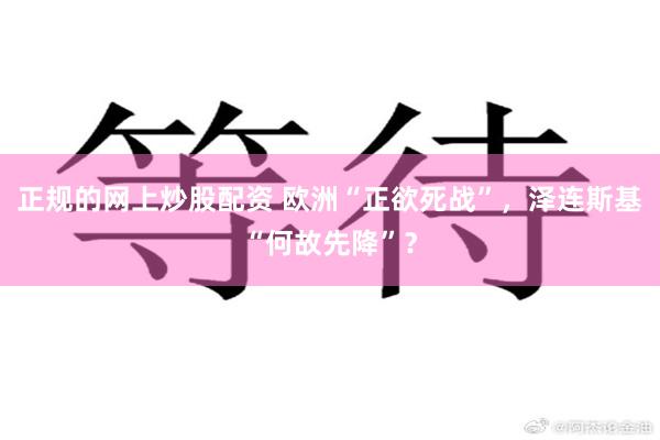 正规的网上炒股配资 欧洲“正欲死战”，泽连斯基“何故先降”？