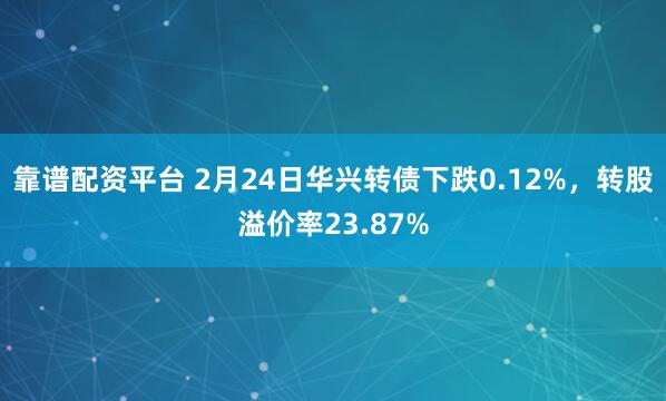 靠谱配资平台 2月24日华兴转债下跌0.12%，转股溢价率23.87%