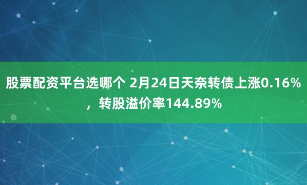 股票配资平台选哪个 2月24日天奈转债上涨0.16%，转股溢价率144.89%