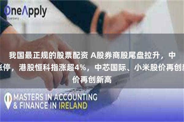 我国最正规的股票配资 A股券商股尾盘拉升，中金涨停，港股恒科指涨超4%，中芯国际、小米股价再创新高