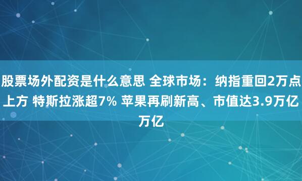 股票场外配资是什么意思 全球市场：纳指重回2万点上方 特斯拉涨超7% 苹果再刷新高、市值达3.9万亿