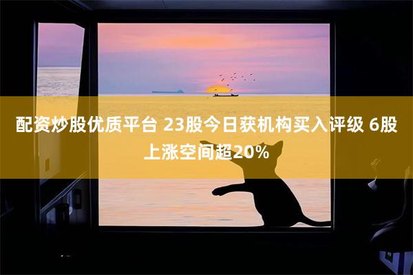 配资炒股优质平台 23股今日获机构买入评级 6股上涨空间超20%