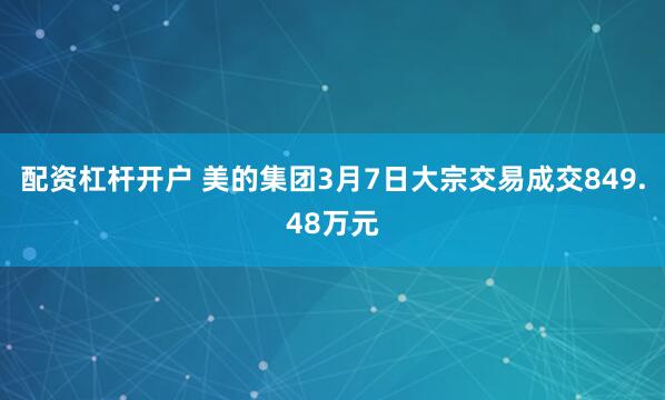 配资杠杆开户 美的集团3月7日大宗交易成交849.48万元