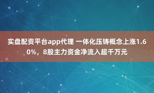 实盘配资平台app代理 一体化压铸概念上涨1.60%，8股主力资金净流入超千万元