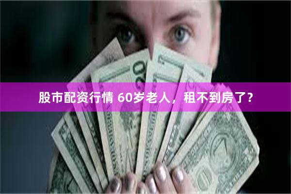 股市配资行情 60岁老人，租不到房了？