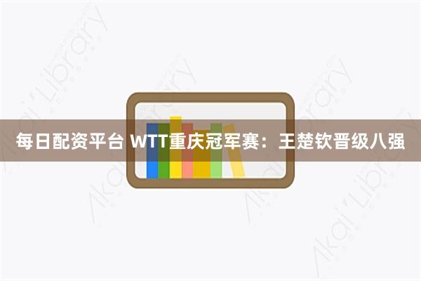 每日配资平台 WTT重庆冠军赛：王楚钦晋级八强