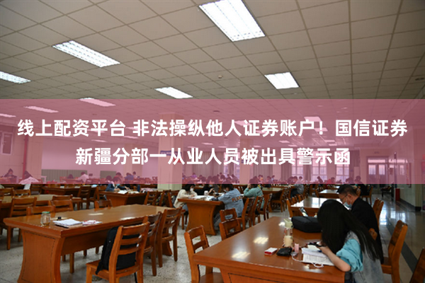 线上配资平台 非法操纵他人证券账户！国信证券新疆分部一从业人员被出具警示函