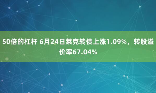 50倍的杠杆 6月24日莱克转债上涨1.09%，转股溢价率67.04%