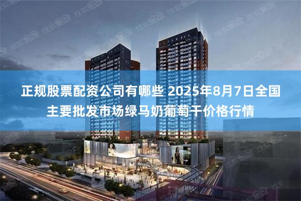 正规股票配资公司有哪些 2025年8月7日全国主要批发市场绿马奶葡萄干价格行情