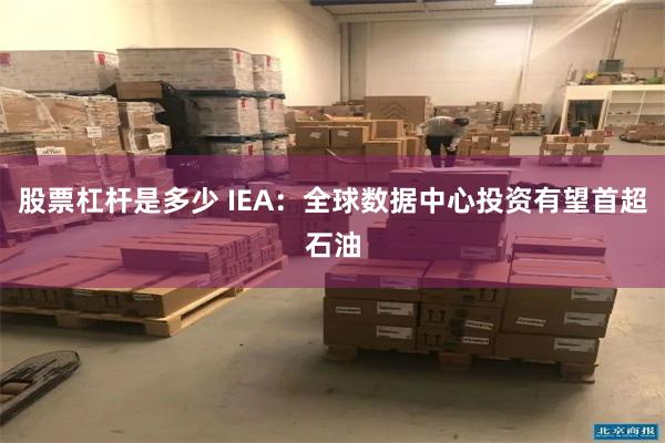 股票杠杆是多少 IEA：全球数据中心投资有望首超石油