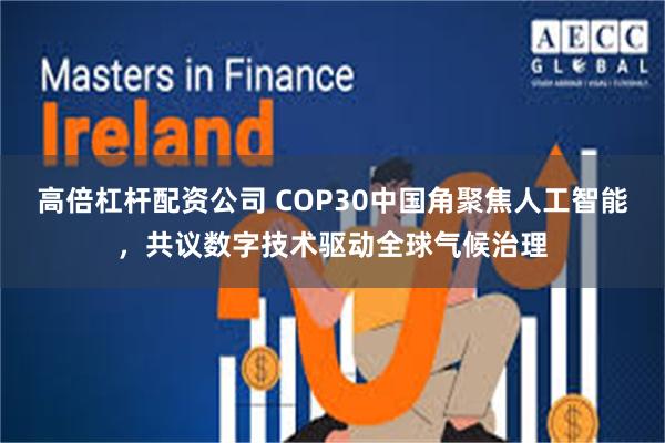 高倍杠杆配资公司 COP30中国角聚焦人工智能，共议数字技术驱动全球气候治理