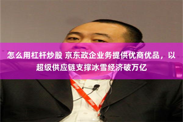 怎么用杠杆炒股 京东政企业务提供优商优品，以超级供应链支撑冰雪经济破万亿