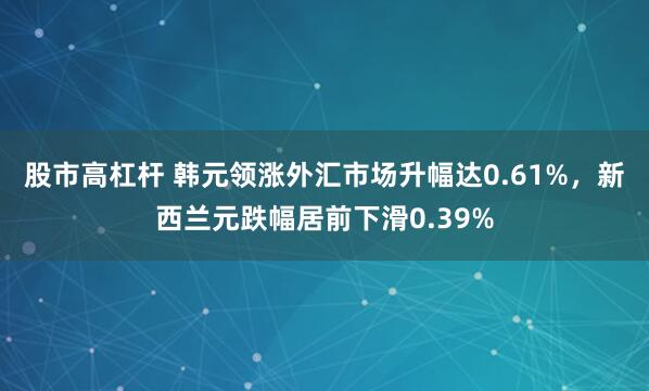 股市高杠杆 韩元领涨外汇市场升幅达0.61%，新西兰元跌幅居前下滑0.39%